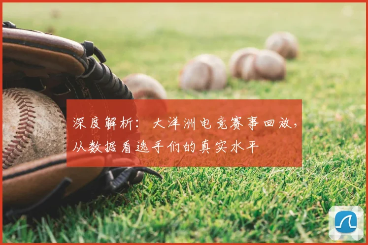 深度解析：大洋洲电竞赛事回放，从数据看选手们的真实水平