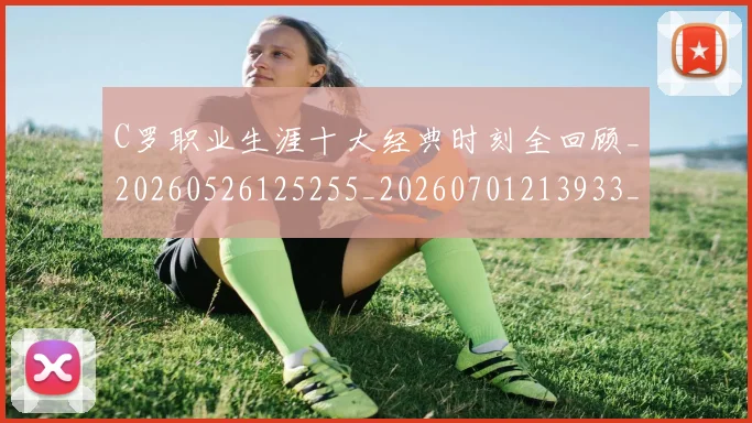 C罗职业生涯十大经典时刻全回顾_20260526125255_20260701213933_20260712053022
