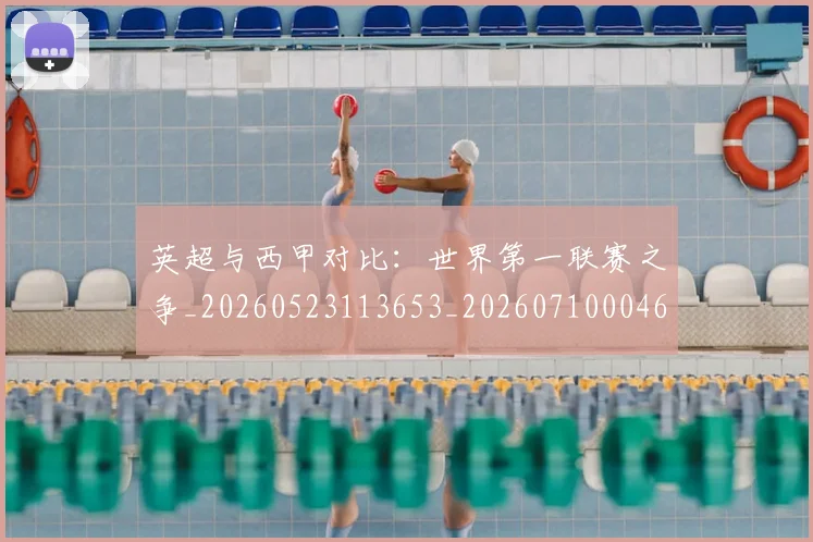 英超与西甲对比：世界第一联赛之争_20260523113653_20260710004634