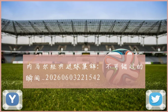 内马尔经典进球集锦：不可错过的瞬间_20260603221542