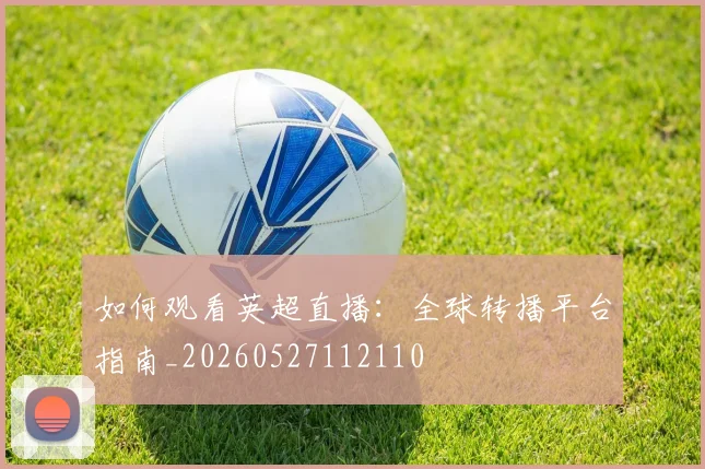 如何观看英超直播:全球转播平台指南_20260527112110