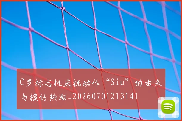 C罗标志性庆祝动作“Siu”的由来与模仿热潮_20260701213141