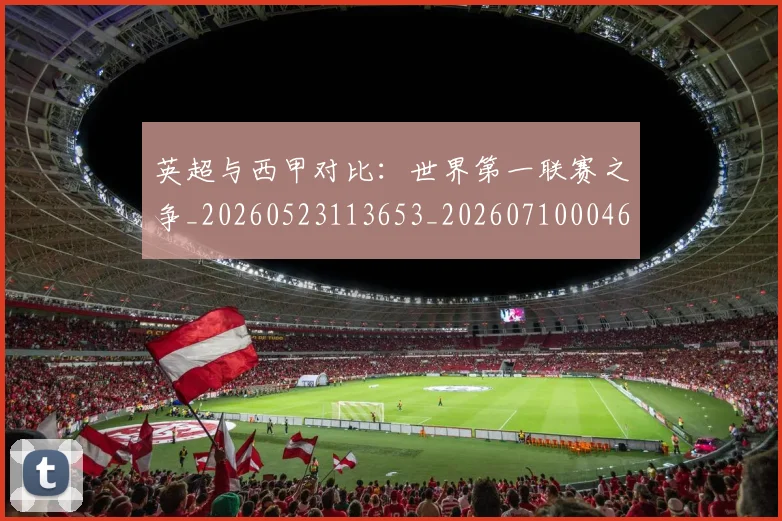 英超与西甲对比：世界第一联赛之争_20260523113653_20260710004634