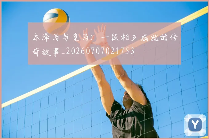 本泽马与皇马：一段相互成就的传奇故事_20260707021753
