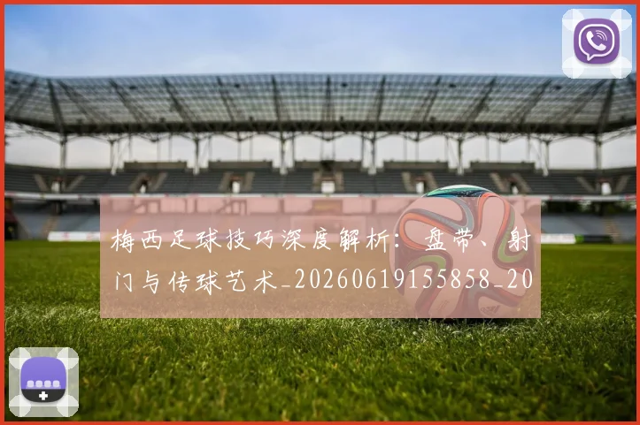 梅西足球技巧深度解析：盘带、射门与传球艺术_20260619155858_20260731182612