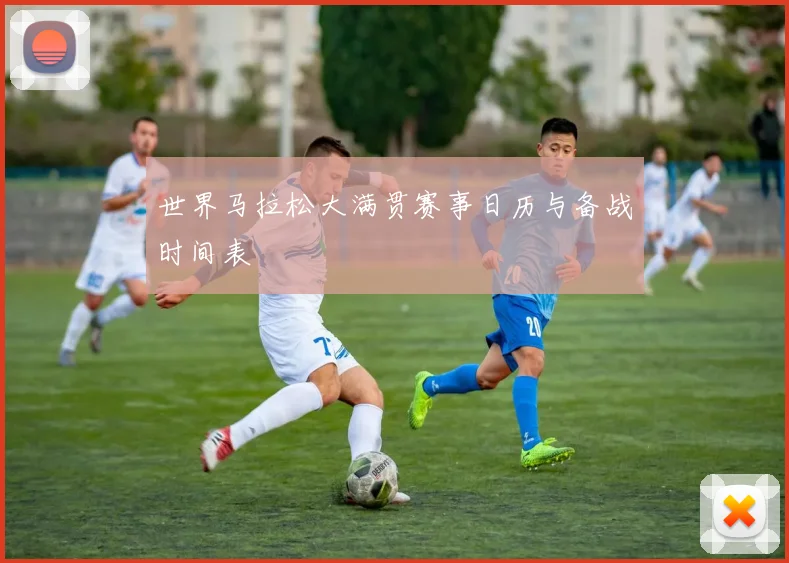 世界马拉松大满贯赛事日历与备战时间表