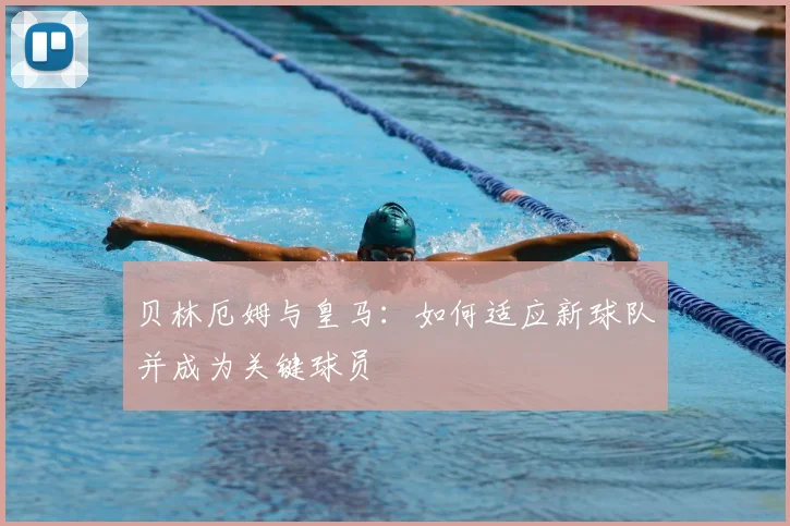 贝林厄姆与皇马:如何适应新球队并成为关键球员