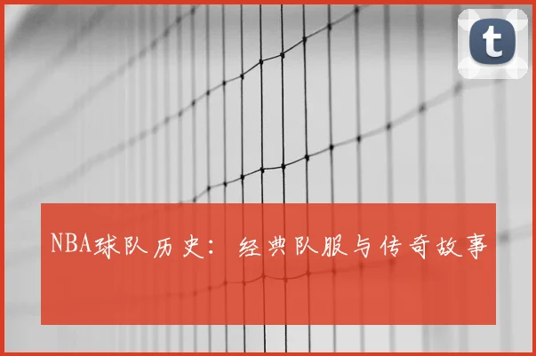 NBA球队历史：经典队服与传奇故事