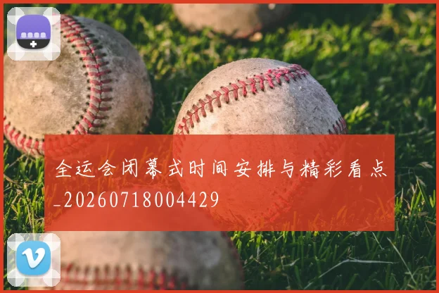 全运会闭幕式时间安排与精彩看点_20260718004429